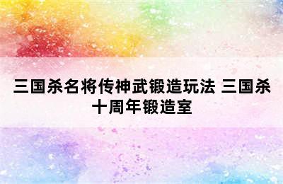 三国杀名将传神武锻造玩法 三国杀十周年锻造室